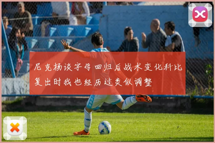 尼克杨谈字母回归后战术变化科比复出时我也经历过类似调整