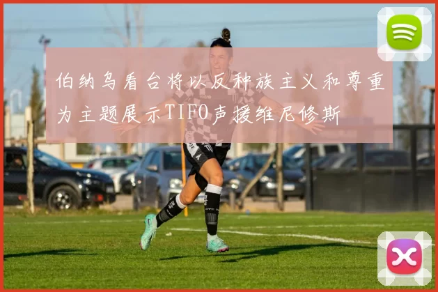 伯纳乌看台将以反种族主义和尊重为主题展示TIFO声援维尼修斯