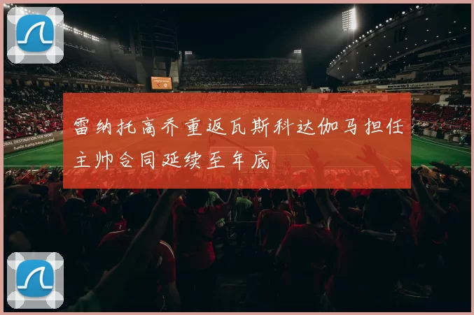 雷纳托高乔重返瓦斯科达伽马担任主帅合同延续至年底